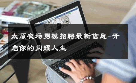 太原夜场男模招聘最新信息-开启你的闪耀人生 