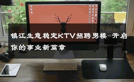 镇江生意稳定KTV招聘男模-开启你的事业新篇章 