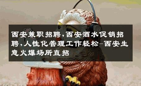 西安兼职招聘,西安酒水促销招聘,人性化管理工作轻松-西安生意火爆场所直招