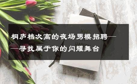 桐庐档次高的夜场男模招聘——寻找属于你的闪耀舞台 