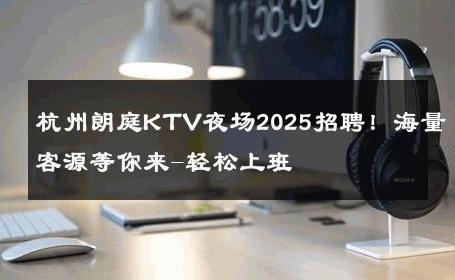 杭州朗庭KTV夜场2025招聘！海量客源等你来-轻松上班 