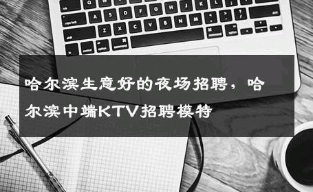 哈尔滨生意好的夜场招聘，哈尔滨中端KTV招聘模特