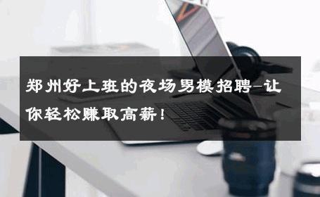 郑州好上班的夜场男模招聘-让你轻松赚取高薪！ 
