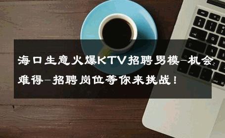 海口生意火爆KTV招聘男模-机会难得-招聘岗位等你来挑战！ 