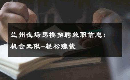 兰州夜场男模招聘兼职信息：机会无限-轻松赚钱 