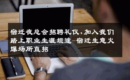 宿迁夜总会招聘礼仪,加入我们踏上职业生涯坦途-宿迁生意火爆场所直招