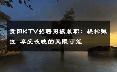 贵阳KTV招聘男模兼职：轻松赚钱-享受夜晚的无限可能 