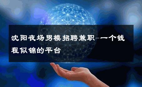 沈阳夜场男模招聘兼职-一个钱程似锦的平台 