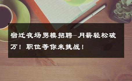 宿迁夜场男模招聘-月薪轻松破万！职位等你来挑战！ 
