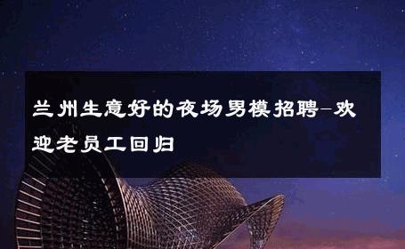 兰州生意好的夜场男模招聘-欢迎老员工回归 