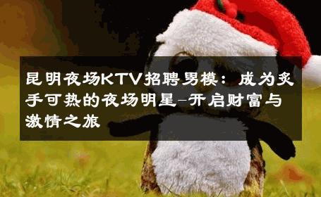 昆明夜场KTV招聘男模：成为炙手可热的夜场明星-开启财富与激情之旅 