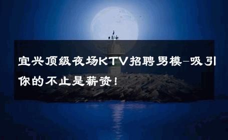 宜兴顶级夜场KTV招聘男模-吸引你的不止是薪资！ 