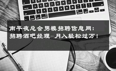 南平夜总会男模招聘信息网：招聘酒吧经理-月入轻松过万！ 