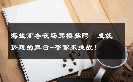 海盐商务夜场男模招聘：成就梦想的舞台-等你来挑战！ 