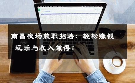 南昌夜场兼职招聘：轻松赚钱-玩乐与收入兼得！ 