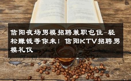信阳夜场男模招聘兼职包住-轻松赚钱等你来！信阳KTV招聘男模礼仪 