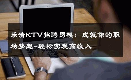 乐清KTV招聘男模：成就你的职场梦想-轻松实现高收入 