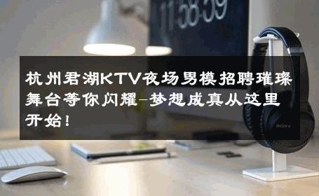 杭州君湖KTV夜场男模招聘璀璨舞台等你闪耀-梦想成真从这里开始！ 