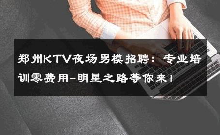 郑州KTV夜场男模招聘：专业培训零费用-明星之路等你来！ 
