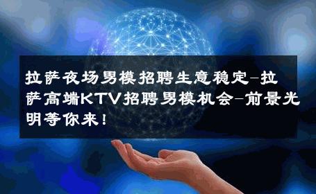 拉萨夜场男模招聘生意稳定-拉萨高端KTV招聘男模机会-前景光明等你来！ 