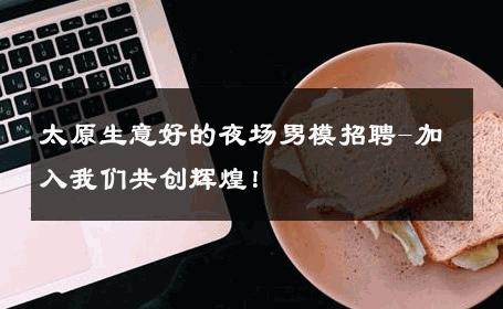 太原生意好的夜场男模招聘-加入我们共创辉煌！ 