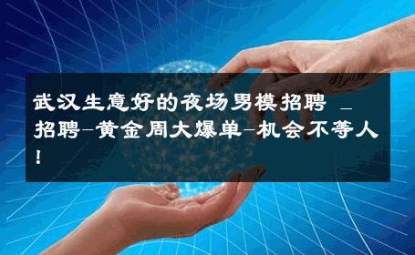 武汉生意好的夜场男模招聘 _ 招聘-黄金周大爆单-机会不等人！ 