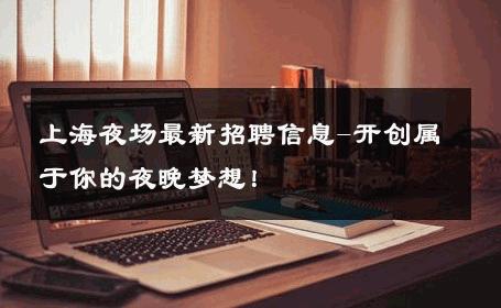 上海夜场最新招聘信息-开创属于你的夜晚梦想！ 