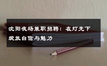 沈阳夜场兼职招聘：在灯光下绽放自信与魅力 