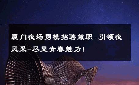 厦门夜场男模招聘兼职-引领夜风采-尽显青春魅力！ 