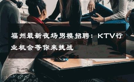 福州最新夜场男模招聘：KTV行业机会等你来挑战 