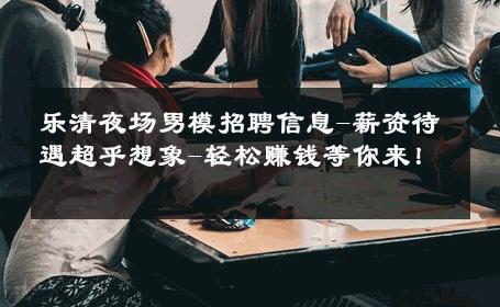 乐清夜场男模招聘信息-薪资待遇超乎想象-轻松赚钱等你来！ 