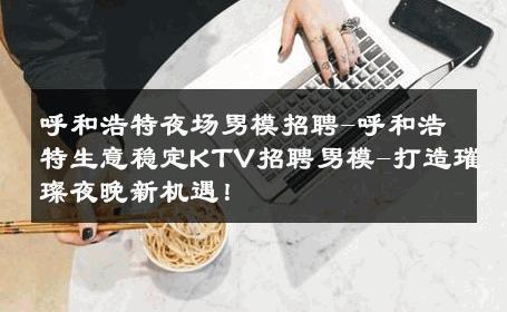 呼和浩特夜场男模招聘-呼和浩特生意稳定KTV招聘男模-打造璀璨夜晚新机遇！ 