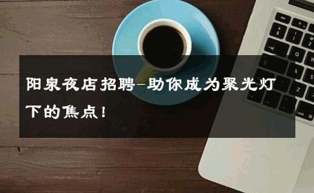 阳泉夜店招聘-助你成为聚光灯下的焦点！ 