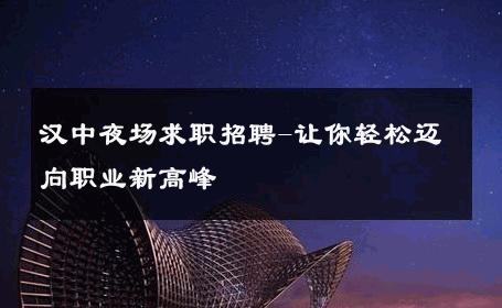 汉中夜场求职招聘-让你轻松迈向职业新高峰 