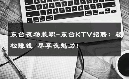 东台夜场兼职-东台KTV招聘：轻松赚钱-尽享夜魅力！ 