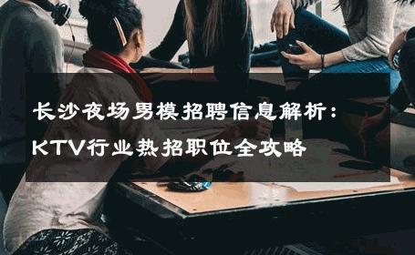 长沙夜场男模招聘信息解析：KTV行业热招职位全攻略 