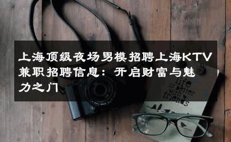 上海顶级夜场男模招聘上海KTV兼职招聘信息：开启财富与魅力之门 