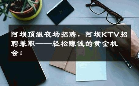 阿坝顶级夜场招聘，阿坝KTV招聘兼职——轻松赚钱的黄金机会！