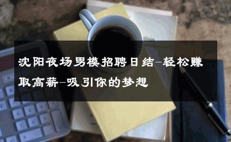 沈阳夜场男模招聘日结-轻松赚取高薪-吸引你的梦想 