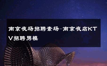 南京夜场招聘素场-南京夜店KTV招聘男模 