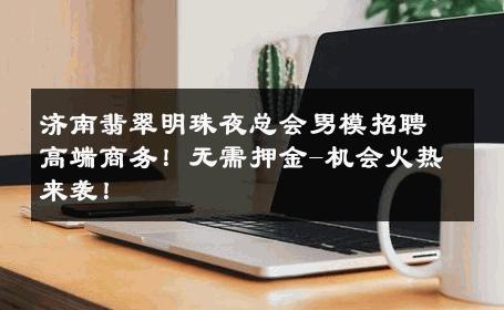 济南翡翠明珠夜总会男模招聘高端商务！无需押金-机会火热来袭！ 