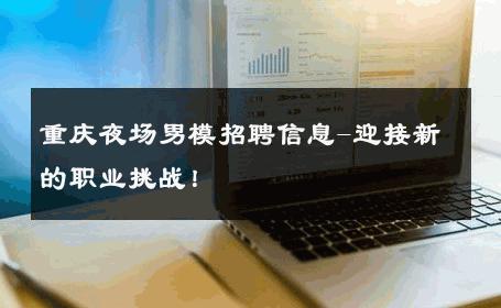 重庆夜场男模招聘信息-迎接新的职业挑战！ 