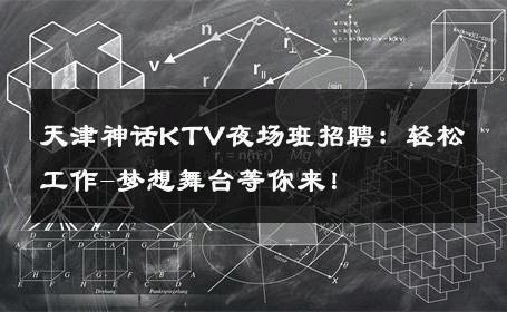 天津神话KTV夜场班招聘：轻松工作-梦想舞台等你来！ 