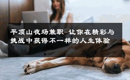 平顶山夜场兼职-让你在精彩与挑战中获得不一样的人生体验 