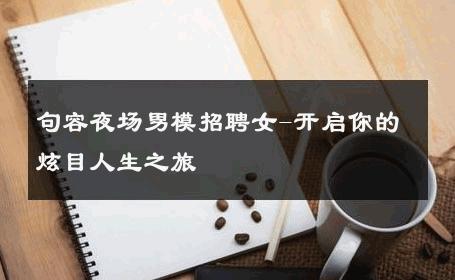 句容夜场男模招聘女-开启你的炫目人生之旅 