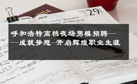 呼和浩特高档夜场男模招聘——成就梦想-开启辉煌职业生涯 