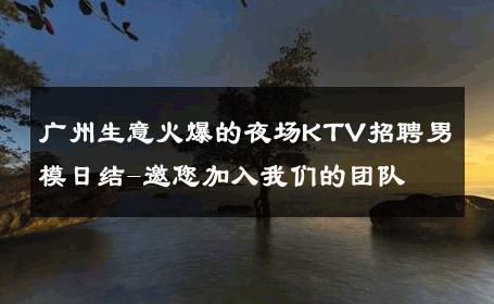 广州生意火爆的夜场KTV招聘男模日结-邀您加入我们的团队 