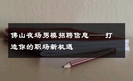 佛山夜场男模招聘信息——打造你的职场新机遇 