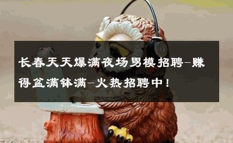 长春天天爆满夜场男模招聘-赚得盆满钵满-火热招聘中！ 