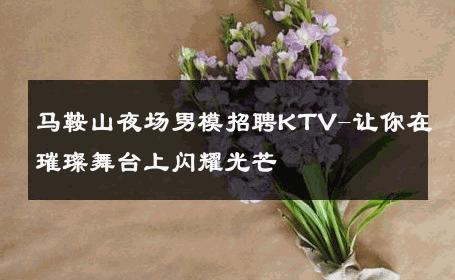 马鞍山夜场男模招聘KTV-让你在璀璨舞台上闪耀光芒 